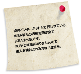 現在インターネット上で行われているIKEA製品の通信販売は全てIKEA未公認です。